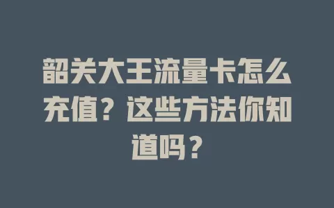 韶关大王流量卡怎么充值？这些方法你知道吗？