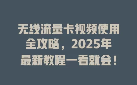 无线流量卡视频使用全攻略，2025年最新教程一看就会！