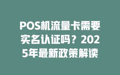 POS机流量卡需要实名认证吗？2025年最新政策解读