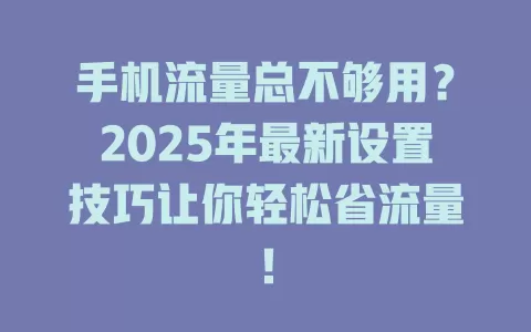 手机流量总不够用？2025年最新设置技巧让你轻松省流量！