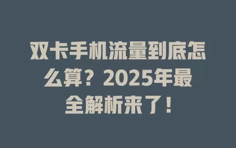 双卡手机流量到底怎么算？2025年最全解析来了！