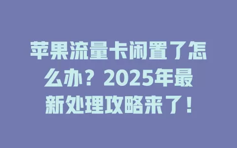苹果流量卡闲置了怎么办？2025年最新处理攻略来了！