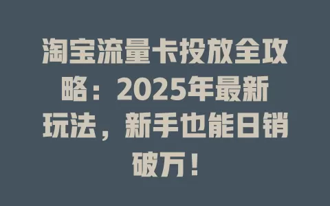 淘宝流量卡投放全攻略：2025年最新玩法，新手也能日销破万！