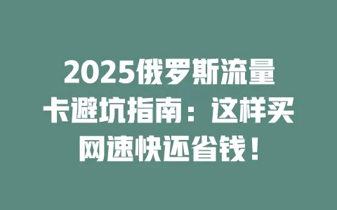 2025俄罗斯流量卡避坑指南：这样买网速快还省钱！