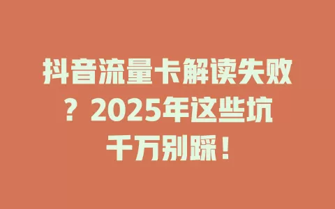 抖音流量卡解读失败？2025年这些坑千万别踩！