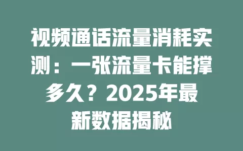 视频通话流量消耗实测：一张流量卡能撑多久？2025年最新数据揭秘