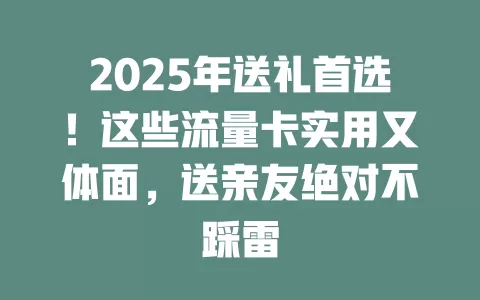 2025年送礼首选！这些流量卡实用又体面，送亲友绝对不踩雷