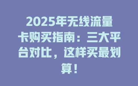 2025年无线流量卡购买指南：三大平台对比，这样买最划算！