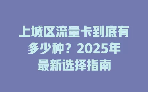 上城区流量卡到底有多少种？2025年最新选择指南