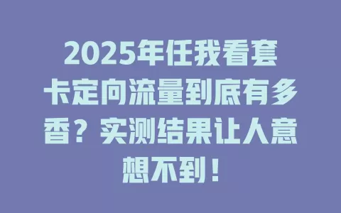 2025年任我看套卡定向流量到底有多香？实测结果让人意想不到！