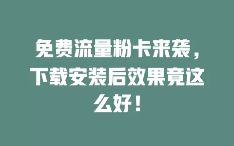 免费流量粉卡来袭，下载安装后效果竟这么好！