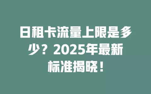 日租卡流量上限是多少？2025年最新标准揭晓！