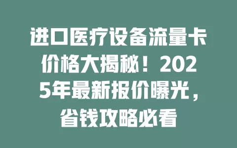进口医疗设备流量卡价格大揭秘！2025年最新报价曝光，省钱攻略必看