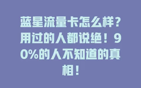 蓝星流量卡怎么样？用过的人都说绝！90%的人不知道的真相！