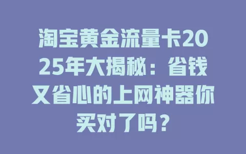 淘宝黄金流量卡2025年大揭秘：省钱又省心的上网神器你买对了吗？