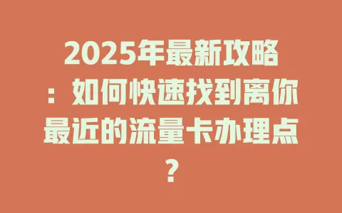 2025年最新攻略：如何快速找到离你最近的流量卡办理点？