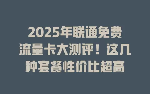 2025年联通免费流量卡大测评！这几种套餐性价比超高