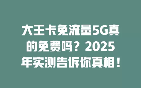 大王卡免流量5G真的免费吗？2025年实测告诉你真相！