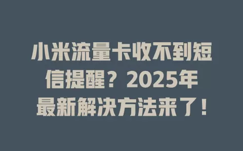 小米流量卡收不到短信提醒？2025年最新解决方法来了！