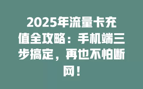 2025年流量卡充值全攻略：手机端三步搞定，再也不怕断网！