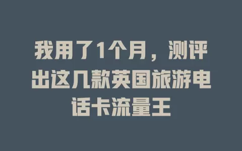 我用了1个月，测评出这几款英国旅游电话卡流量王