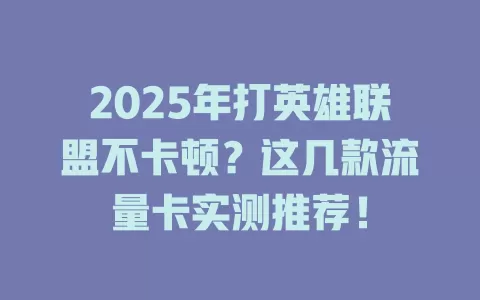 2025年打英雄联盟不卡顿？这几款流量卡实测推荐！