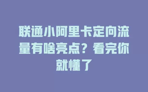 联通小阿里卡定向流量有啥亮点？看完你就懂了