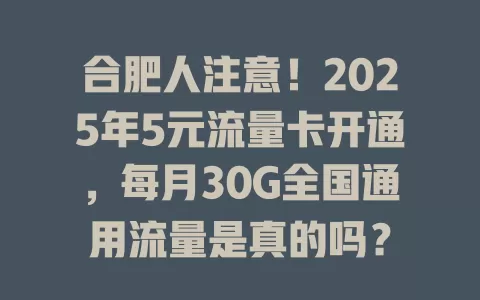 合肥人注意！2025年5元流量卡开通，每月30G全国通用流量是真的吗？