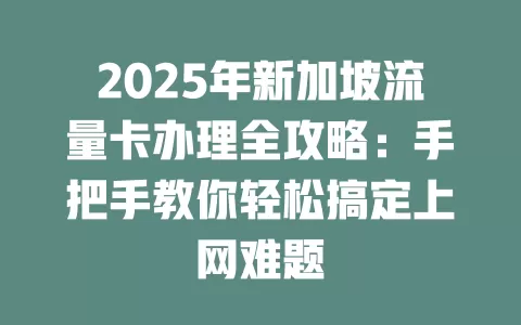 2025年新加坡流量卡办理全攻略：手把手教你轻松搞定上网难题