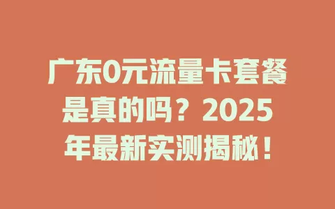 广东0元流量卡套餐是真的吗？2025年最新实测揭秘！