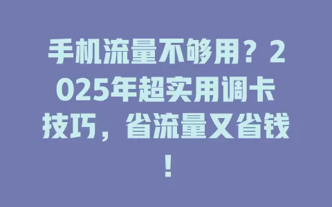 手机流量不够用？2025年超实用调卡技巧，省流量又省钱！