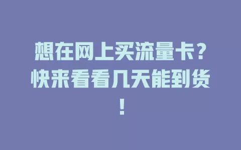 想在网上买流量卡？快来看看几天能到货！