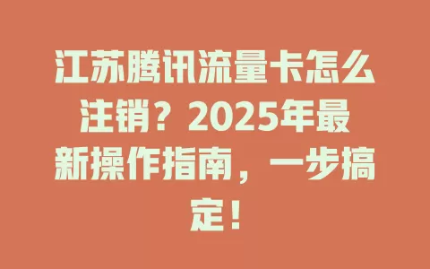 江苏腾讯流量卡怎么注销？2025年最新操作指南，一步搞定！