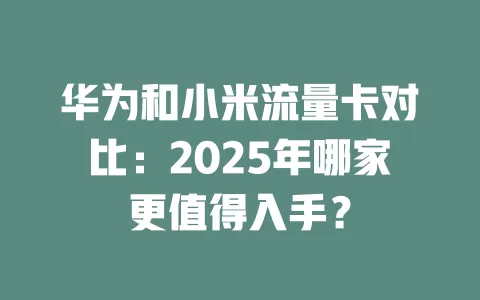 华为和小米流量卡对比：2025年哪家更值得入手？