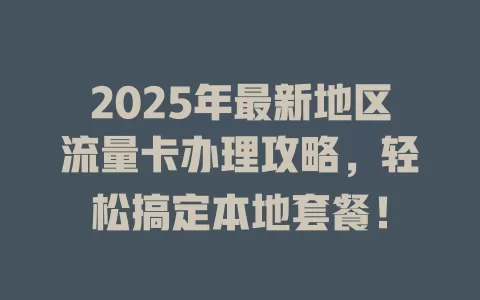 2025年最新地区流量卡办理攻略，轻松搞定本地套餐！