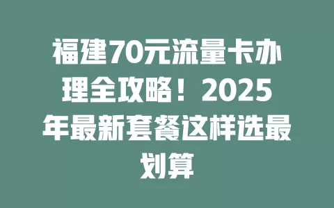 福建70元流量卡办理全攻略！2025年最新套餐这样选最划算