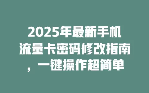 2025年最新手机流量卡密码修改指南，一键操作超简单