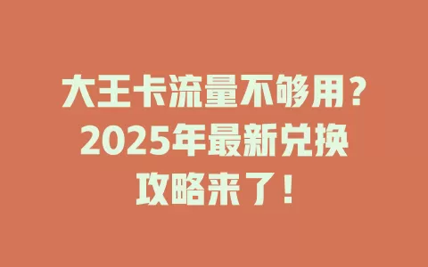 大王卡流量不够用？2025年最新兑换攻略来了！