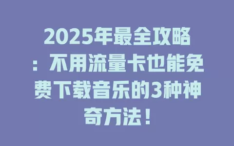 2025年最全攻略：不用流量卡也能免费下载音乐的3种神奇方法！
