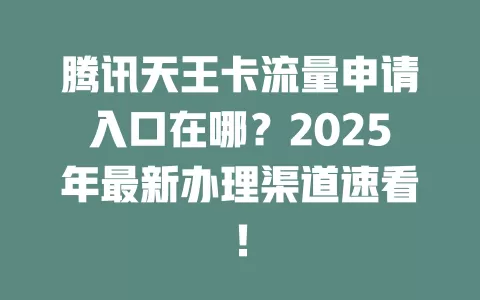 腾讯天王卡流量申请入口在哪？2025年最新办理渠道速看！