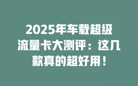 2025年车载超级流量卡大测评：这几款真的超好用！