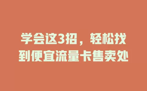 学会这3招，轻松找到便宜流量卡售卖处