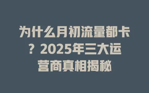为什么月初流量都卡？2025年三大运营商真相揭秘