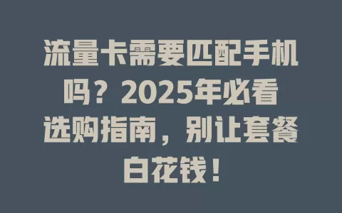 流量卡需要匹配手机吗？2025年必看选购指南，别让套餐白花钱！