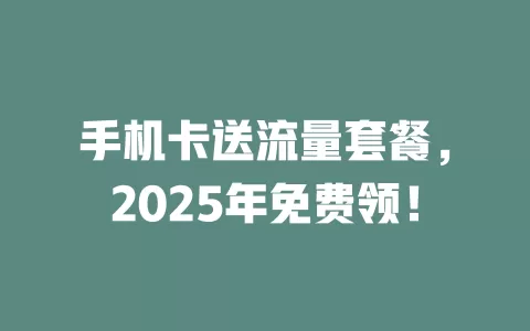 手机卡送流量套餐，2025年免费领！