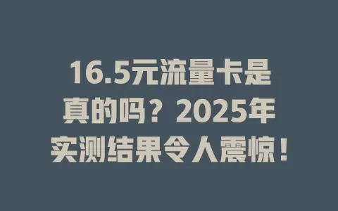 16.5元流量卡是真的吗？2025年实测结果令人震惊！