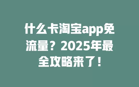 什么卡淘宝app免流量？2025年最全攻略来了！