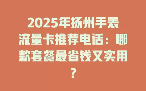2025年扬州手表流量卡推荐电话：哪款套餐最省钱又实用？
