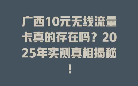 广西10元无线流量卡真的存在吗？2025年实测真相揭秘！