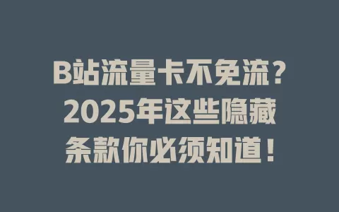 B站流量卡不免流？2025年这些隐藏条款你必须知道！